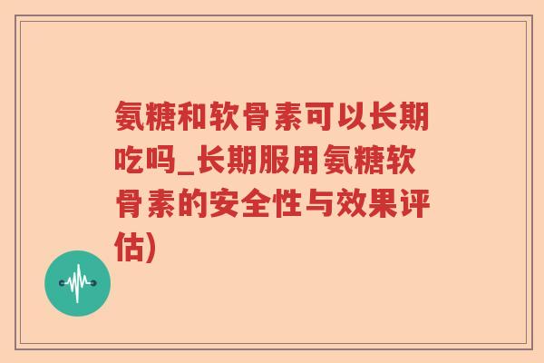 氨糖和软骨素可以长期吃吗_长期服用氨糖软骨素的安全性与效果评估)