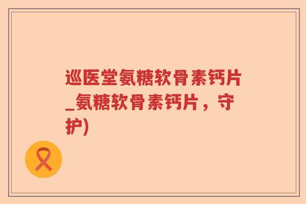 巡医堂氨糖软骨素钙片_氨糖软骨素钙片,守护) 巡医堂氨糖软骨素钙片_氨糖软骨素钙片,守护)
