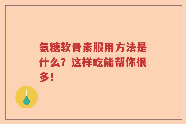 氨糖软骨素服用方法是什么？这样吃能帮你很多！