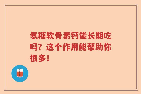 氨糖软骨素钙能长期吃吗?这个作用能帮助你很多! 氨糖软骨素钙能长期吃吗?这个作用能帮助你很多!
