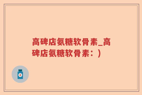 高碑店氨糖软骨素_高碑店氨糖软骨素:) 高碑店氨糖软骨素_高碑店氨糖软骨素:)