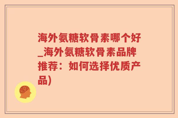 海外氨糖软骨素哪个好_海外氨糖软骨素品牌推荐:如何选择优质产品) 海外氨糖软骨素哪个好_海外氨糖软骨素品牌推荐:如何选择优质产品)