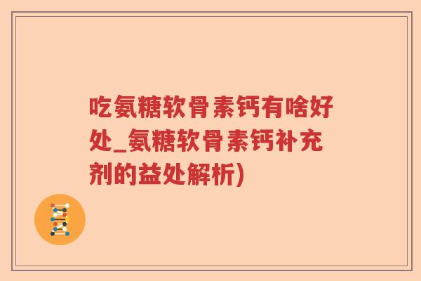吃氨糖软骨素钙有啥好处_氨糖软骨素钙补充剂的益处解析) 吃氨糖软骨素钙有啥好处_氨糖软骨素钙补充剂的益处解析)