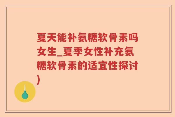 夏天能补氨糖软骨素吗女生_夏季女性补充氨糖软骨素的适宜性探讨) 夏天能补氨糖软骨素吗女生_夏季女性补充氨糖软骨素的适宜性探讨)