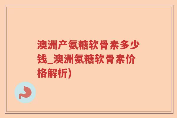 澳洲产氨糖软骨素多少钱_澳洲氨糖软骨素价格解析) 澳洲产氨糖软骨素多少钱_澳洲氨糖软骨素价格解析)