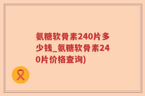 氨糖软骨素240片多少钱_氨糖软骨素240片价格查询) 氨糖软骨素240片多少钱_氨糖软骨素240片价格查询)
