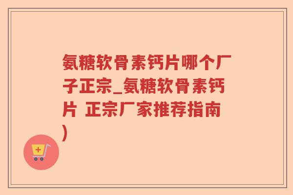 氨糖软骨素钙片哪个厂子正宗_氨糖软骨素钙片 正宗厂家推荐指南) 氨糖软骨素钙片哪个厂子正宗_氨糖软骨素钙片 正宗厂家推荐指南)