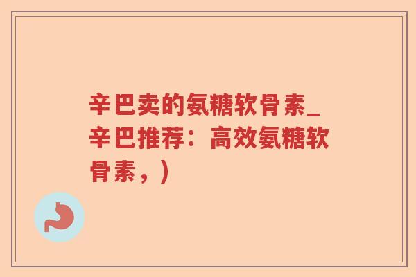 辛巴卖的氨糖软骨素_辛巴推荐：高效氨糖软骨素，)