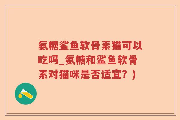 氨糖鲨鱼软骨素猫可以吃吗_氨糖和鲨鱼软骨素对猫咪是否适宜?) 氨糖鲨鱼软骨素猫可以吃吗_氨糖和鲨鱼软骨素对猫咪是否适宜?)