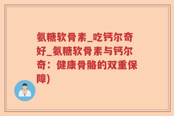 氨糖软骨素_吃钙尔奇好_氨糖软骨素与钙尔奇：健康骨骼的双重保障)