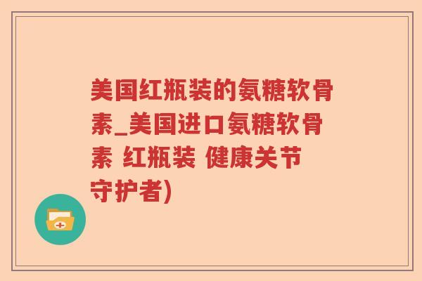 美国红瓶装的氨糖软骨素_美国进口氨糖软骨素 红瓶装 健康关节守护者) 美国红瓶装的氨糖软骨素_美国进口氨糖软骨素 红瓶装 健康关节守护者)