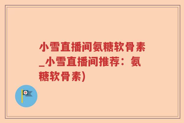 小雪直播间氨糖软骨素_小雪直播间推荐:氨糖软骨素) 小雪直播间氨糖软骨素_小雪直播间推荐:氨糖软骨素)