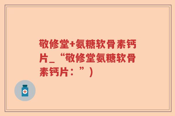 敬修堂+氨糖软骨素钙片_“敬修堂氨糖软骨素钙片：”)