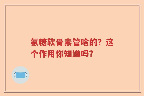 氨糖软骨素管啥的？这个作用你知道吗？