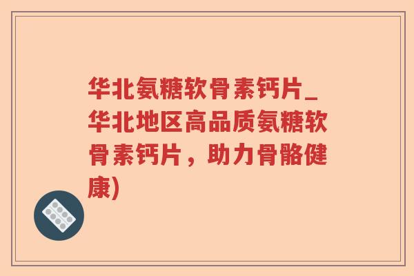 华北氨糖软骨素钙片_华北地区高品质氨糖软骨素钙片,助力骨骼健康) 华北氨糖软骨素钙片_华北地区高品质氨糖软骨素钙片,助力骨骼健康)