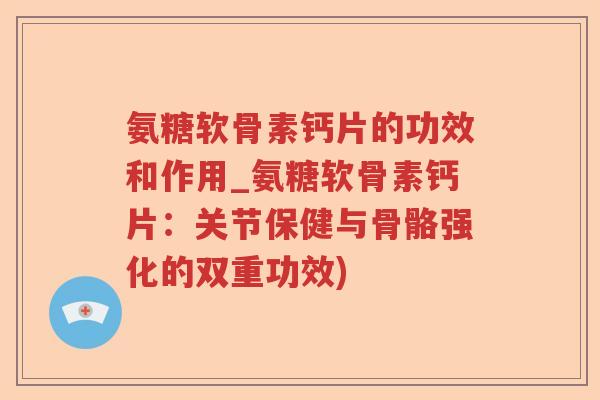 氨糖软骨素钙片的功效和作用_氨糖软骨素钙片:关节保健与骨骼强化的双重功效) 氨糖软骨素钙片的功效和作用_氨糖软骨素钙片:关节保健与骨骼强化的双重功效)