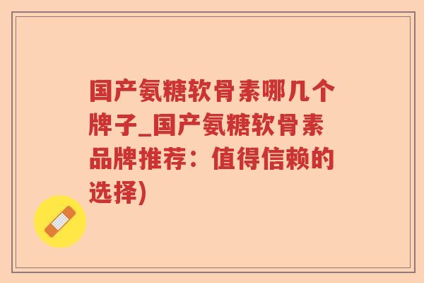 国产氨糖软骨素哪几个牌子_国产氨糖软骨素品牌推荐:值得信赖的选择) 国产氨糖软骨素哪几个牌子_国产氨糖软骨素品牌推荐:值得信赖的选择)