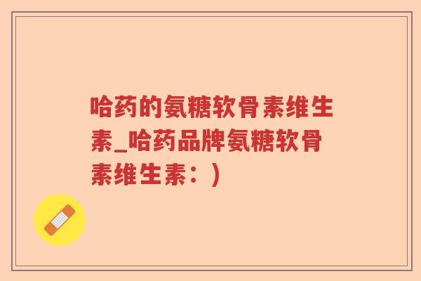 哈药的氨糖软骨素维生素_哈药品牌氨糖软骨素维生素:) 哈药的氨糖软骨素维生素_哈药品牌氨糖软骨素维生素:)