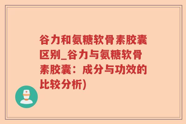 谷力和氨糖软骨素胶囊区别_谷力与氨糖软骨素胶囊:成分与功效的比较分析) 谷力和氨糖软骨素胶囊区别_谷力与氨糖软骨素胶囊:成分与功效的比较分析)