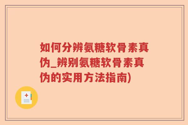 如何分辨氨糖软骨素真伪_辨别氨糖软骨素真伪的实用方法指南)
