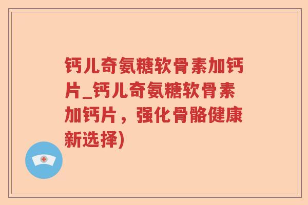钙儿奇氨糖软骨素加钙片_钙儿奇氨糖软骨素加钙片，强化骨骼健康新选择)