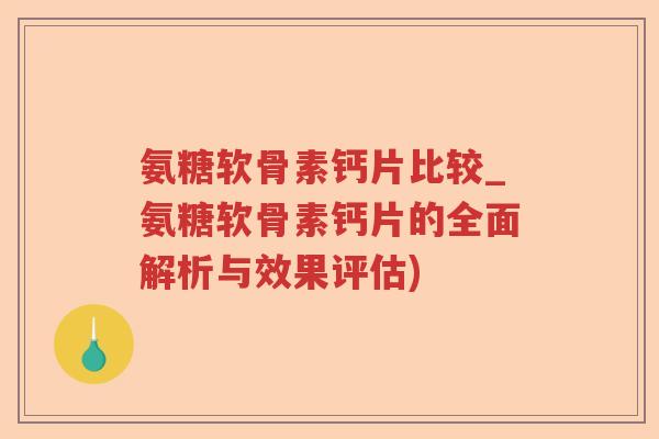 氨糖软骨素钙片比较_氨糖软骨素钙片的全面解析与效果评估) 氨糖软骨素钙片比较_氨糖软骨素钙片的全面解析与效果评估)