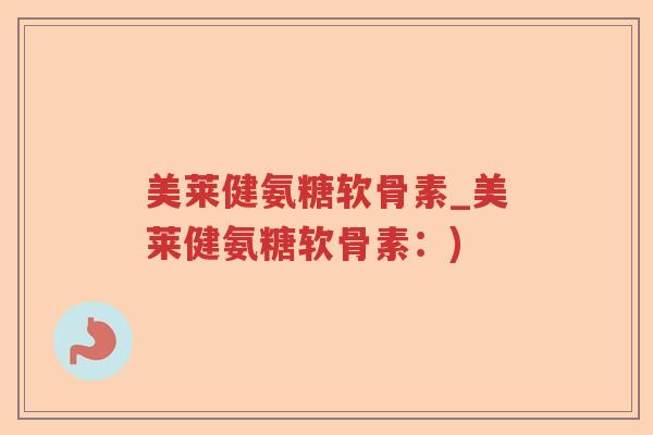美莱健氨糖软骨素_美莱健氨糖软骨素:) 美莱健氨糖软骨素_美莱健氨糖软骨素:)