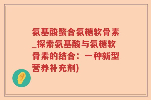 氨基酸螯合氨糖软骨素_探索氨基酸与氨糖软骨素的结合：一种新型营养补充剂)