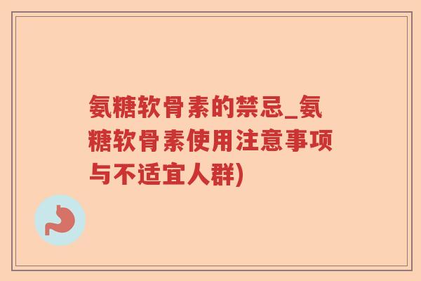 氨糖软骨素的禁忌_氨糖软骨素使用注意事项与不适宜人群)