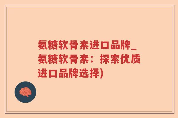 氨糖软骨素进口品牌_氨糖软骨素:探索优质进口品牌选择) 氨糖软骨素进口品牌_氨糖软骨素:探索优质进口品牌选择)