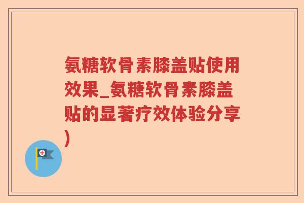 氨糖软骨素膝盖贴使用效果_氨糖软骨素膝盖贴的显著疗效体验分享) 氨糖软骨素膝盖贴使用效果_氨糖软骨素膝盖贴的显著疗效体验分享)