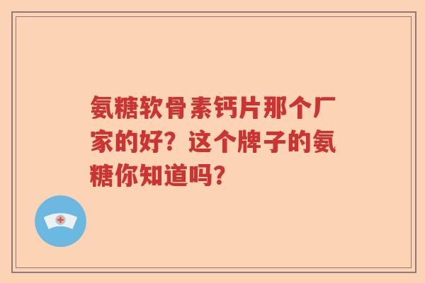 氨糖软骨素钙片那个厂家的好?这个牌子的氨糖你知道吗? 氨糖软骨素钙片那个厂家的好?这个牌子的氨糖你知道吗?