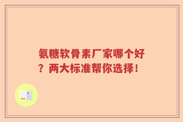 氨糖软骨素厂家哪个好？两大标准帮你选择！