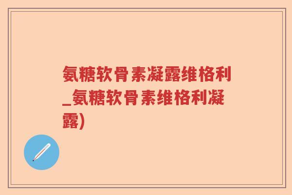 氨糖软骨素凝露维格利_氨糖软骨素维格利凝露) 氨糖软骨素凝露维格利_氨糖软骨素维格利凝露)