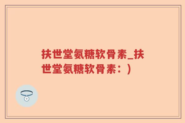 扶世堂氨糖软骨素_扶世堂氨糖软骨素:) 扶世堂氨糖软骨素_扶世堂氨糖软骨素:)
