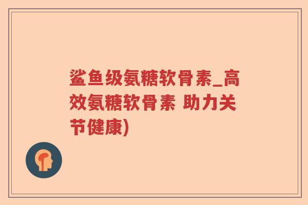 鲨鱼级氨糖软骨素_高效氨糖软骨素 助力关节健康) 鲨鱼级氨糖软骨素_高效氨糖软骨素 助力关节健康)