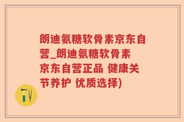 朗迪氨糖软骨素京东自营_朗迪氨糖软骨素 京东自营正品 健康关节养护 优质选择) 朗迪氨糖软骨素京东自营_朗迪氨糖软骨素 京东自营正品 健康关节养护 优质选择)