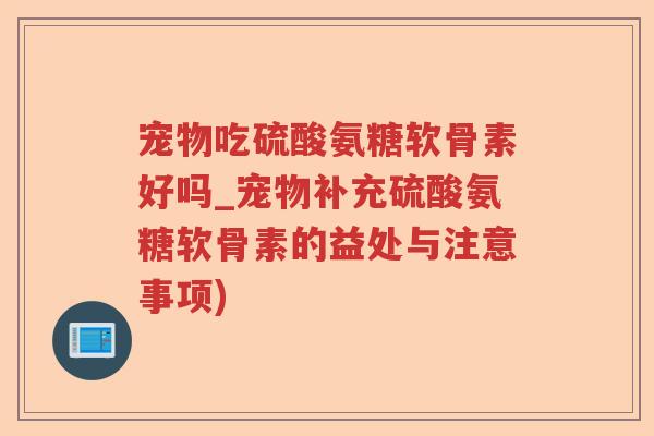 宠物吃硫酸氨糖软骨素好吗_宠物补充硫酸氨糖软骨素的益处与注意事项) 宠物吃硫酸氨糖软骨素好吗_宠物补充硫酸氨糖软骨素的益处与注意事项)