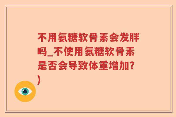 不用氨糖软骨素会发胖吗_不使用氨糖软骨素是否会导致体重增加?) 不用氨糖软骨素会发胖吗_不使用氨糖软骨素是否会导致体重增加?)