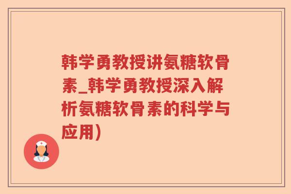 韩学勇教授讲氨糖软骨素_韩学勇教授深入解析氨糖软骨素的科学与应用) 韩学勇教授讲氨糖软骨素_韩学勇教授深入解析氨糖软骨素的科学与应用)