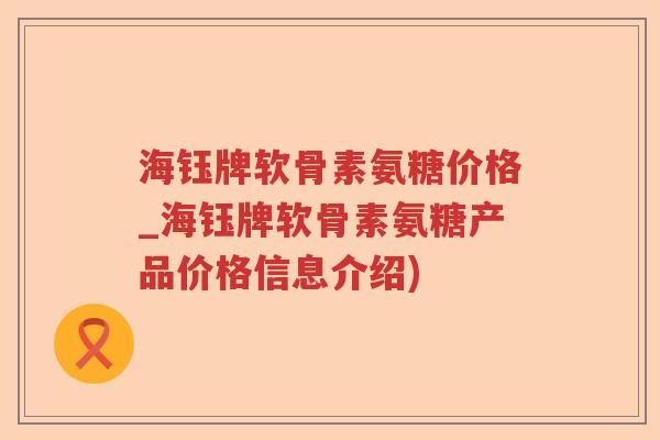 海钰牌软骨素氨糖价格_海钰牌软骨素氨糖产品价格信息介绍)
