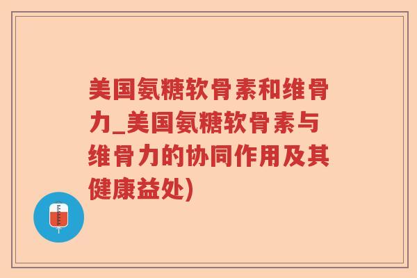 美国氨糖软骨素和维骨力_美国氨糖软骨素与维骨力的协同作用及其健康益处) 美国氨糖软骨素和维骨力_美国氨糖软骨素与维骨力的协同作用及其健康益处)
