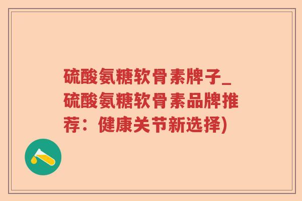 硫酸氨糖软骨素牌子_硫酸氨糖软骨素品牌推荐:健康关节新选择) 硫酸氨糖软骨素牌子_硫酸氨糖软骨素品牌推荐:健康关节新选择)
