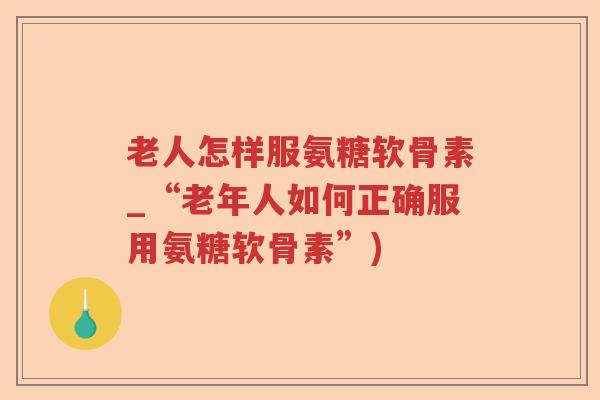 老人怎样服氨糖软骨素_“老年人如何正确服用氨糖软骨素”) 老人怎样服氨糖软骨素_“老年人如何正确服用氨糖软骨素”)