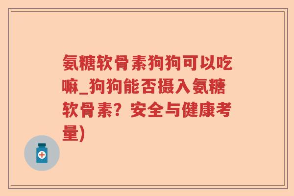 氨糖软骨素狗狗可以吃嘛_狗狗能否摄入氨糖软骨素?安全与健康考量) 氨糖软骨素狗狗可以吃嘛_狗狗能否摄入氨糖软骨素?安全与健康考量)