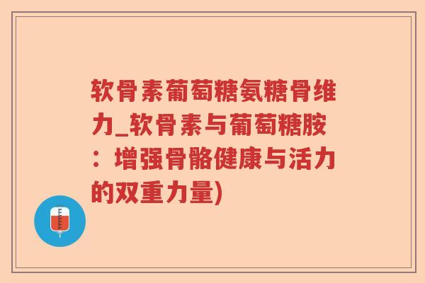 软骨素葡萄糖氨糖骨维力_软骨素与葡萄糖胺:增强骨骼健康与活力的双重力量) 软骨素葡萄糖氨糖骨维力_软骨素与葡萄糖胺:增强骨骼健康与活力的双重力量)