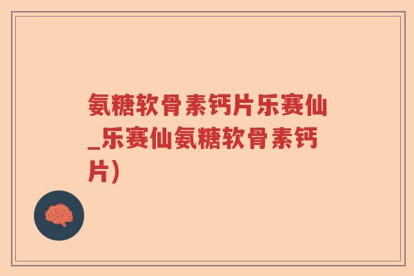 氨糖软骨素钙片乐赛仙_乐赛仙氨糖软骨素钙片) 氨糖软骨素钙片乐赛仙_乐赛仙氨糖软骨素钙片)