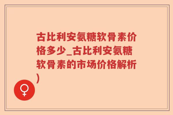 古比利安氨糖软骨素价格多少_古比利安氨糖软骨素的市场价格解析)