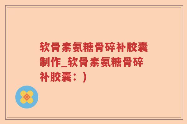 软骨素氨糖骨碎补胶囊制作_软骨素氨糖骨碎补胶囊:) 软骨素氨糖骨碎补胶囊制作_软骨素氨糖骨碎补胶囊:)