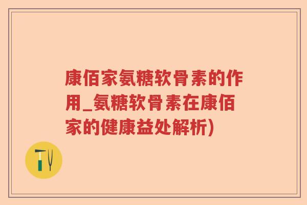 康佰家氨糖软骨素的作用_氨糖软骨素在康佰家的健康益处解析) 康佰家氨糖软骨素的作用_氨糖软骨素在康佰家的健康益处解析)